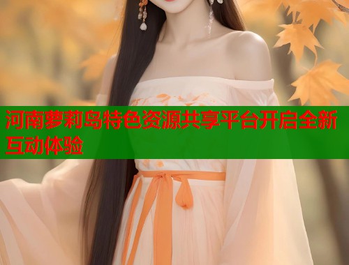 河南萝莉岛特色资源共享平台开启全新互动体验