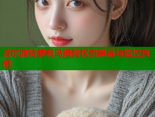 波尔波特萝莉岛揭秘权贵黑幕与监控真相