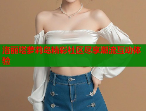 洛丽塔萝莉岛精彩社区尽享潮流互动体验