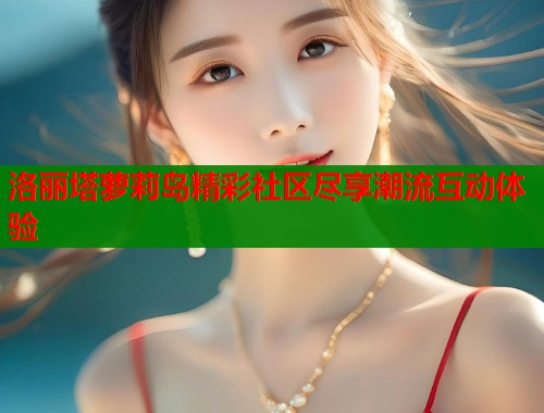 洛丽塔萝莉岛精彩社区尽享潮流互动体验