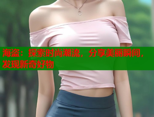 海盗：探索时尚潮流，分享美丽瞬间，发现新奇好物