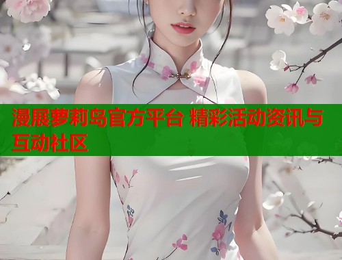 漫展萝莉岛官方平台 精彩活动资讯与互动社区