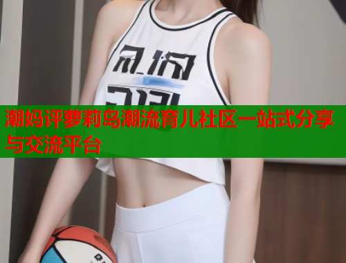 潮妈评萝莉岛潮流育儿社区一站式分享与交流平台