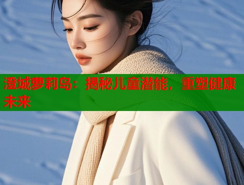 澄城萝莉岛：揭秘儿童潜能，重塑健康未来