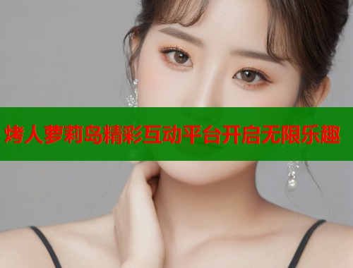 烤人萝莉岛精彩互动平台开启无限乐趣