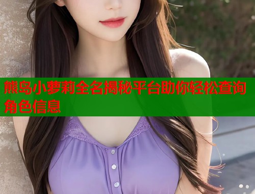 熊岛小萝莉全名揭秘平台助你轻松查询角色信息