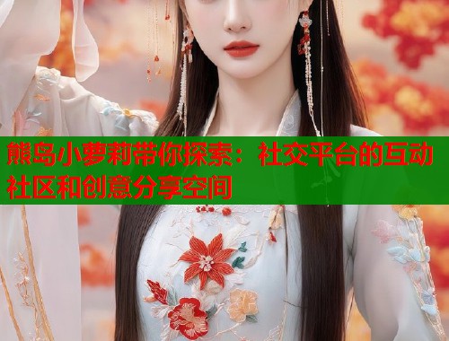 熊岛小萝莉带你探索：社交平台的互动社区和创意分享空间