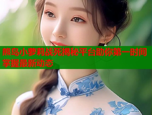 熊岛小萝莉战死揭秘平台助你第一时间掌握最新动态