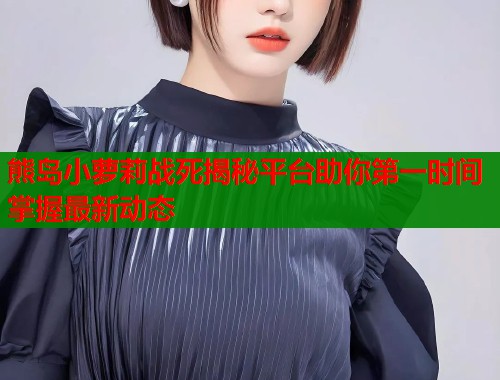 熊岛小萝莉战死揭秘平台助你第一时间掌握最新动态