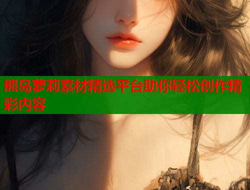 熊岛萝莉素材精选平台助你轻松创作精彩内容