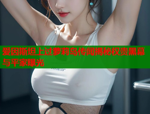 爱因斯坦上过萝莉岛传闻揭秘权贵黑幕与平家曝光
