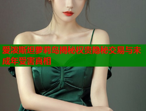 爱泼斯坦萝莉岛揭秘权贵隐秘交易与未成年受害真相