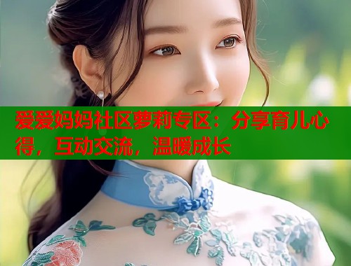 爱爱妈妈社区萝莉专区：分享育儿心得，互动交流，温暖成长