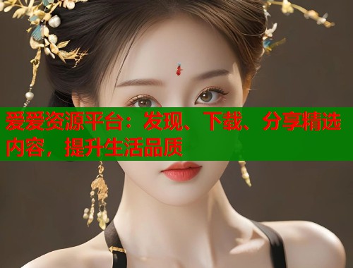 爱爱资源平台：发现、下载、分享精选内容，提升生活品质