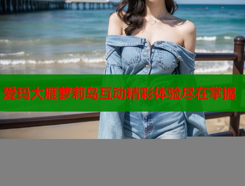 爱玛大雁萝莉岛互动精彩体验尽在掌握