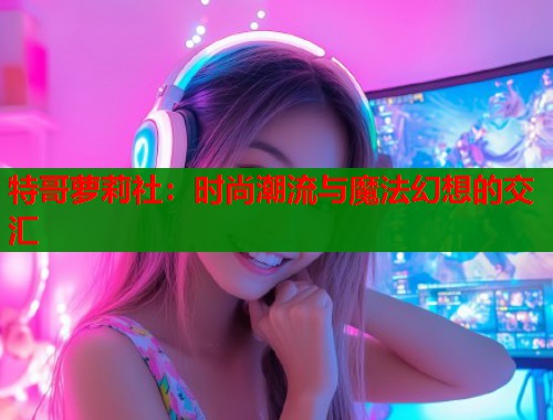 特哥萝莉社：时尚潮流与魔法幻想的交汇