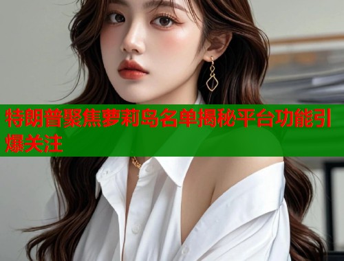 特朗普聚焦萝莉岛名单揭秘平台功能引爆关注