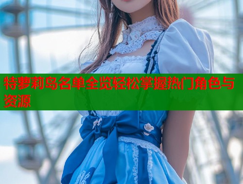 特萝莉岛名单全览轻松掌握热门角色与资源