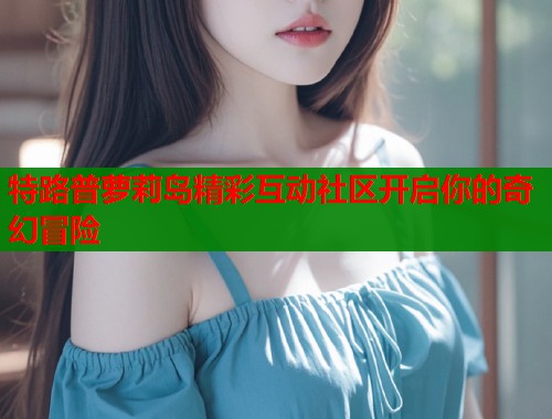 特路普萝莉岛精彩互动社区开启你的奇幻冒险