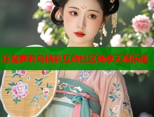 狂魔萝莉岛精彩互动社区畅享无限乐趣
