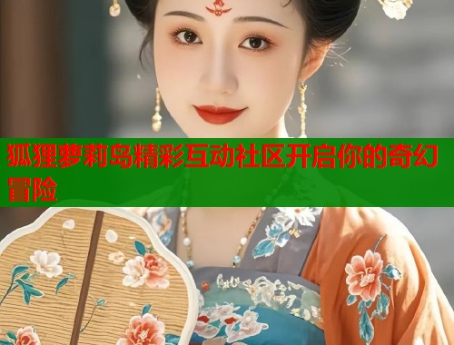 狐狸萝莉岛精彩互动社区开启你的奇幻冒险