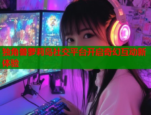 独角兽萝莉岛社交平台开启奇幻互动新体验