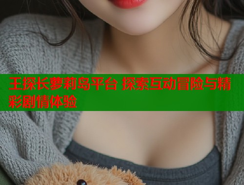 王探长萝莉岛平台 探索互动冒险与精彩剧情体验