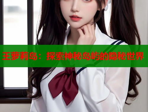 王萝莉岛：探索神秘岛屿的隐秘世界