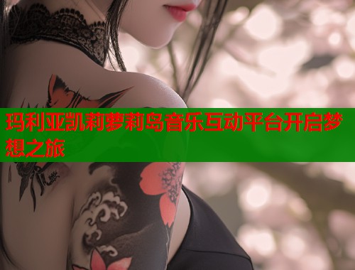 玛利亚凯莉萝莉岛音乐互动平台开启梦想之旅
