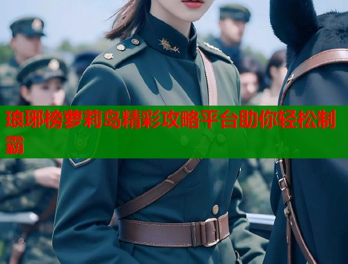 琅琊榜萝莉岛精彩攻略平台助你轻松制霸