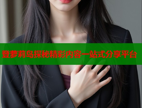 登萝莉岛探秘精彩内容一站式分享平台