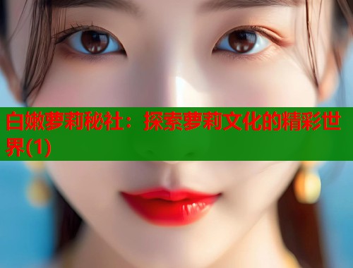 白嫩萝莉秘社：探索萝莉文化的精彩世界(1)