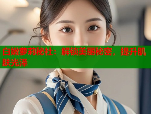 白嫩萝莉秘社：解锁美丽秘密，提升肌肤光泽