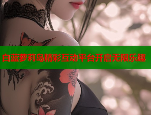 白蓝萝莉岛精彩互动平台开启无限乐趣