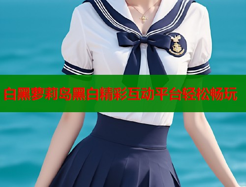 白黑萝莉岛黑白精彩互动平台轻松畅玩