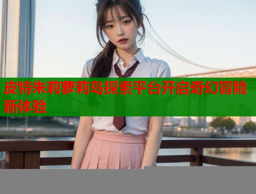 皮特朱莉萝莉岛探索平台开启奇幻冒险新体验