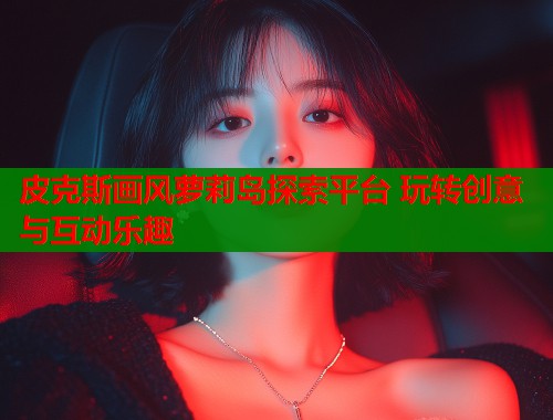 皮克斯画风萝莉岛探索平台 玩转创意与互动乐趣
