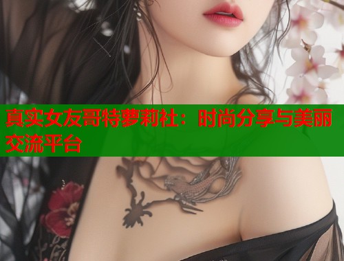 真实女友哥特萝莉社：时尚分享与美丽交流平台