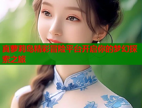 真萝莉岛精彩冒险平台开启你的梦幻探索之旅