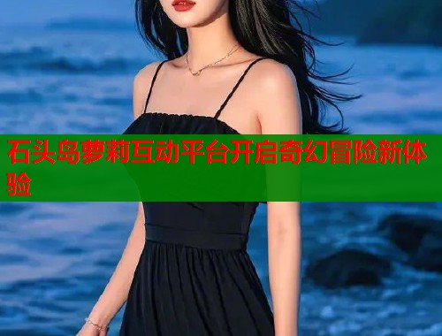 石头岛萝莉互动平台开启奇幻冒险新体验