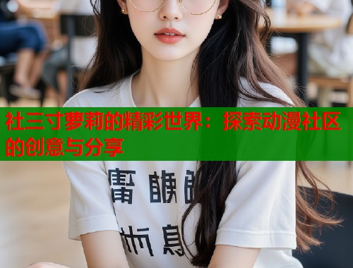 社三寸萝莉的精彩世界：探索动漫社区的创意与分享