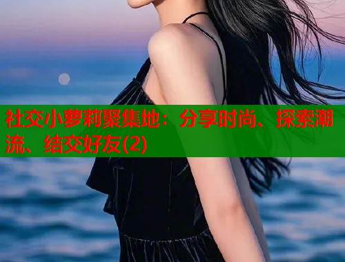 社交小萝莉聚集地：分享时尚、探索潮流、结交好友(2)