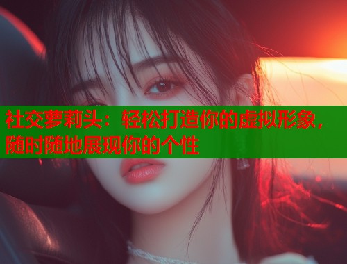 社交萝莉头：轻松打造你的虚拟形象，随时随地展现你的个性
