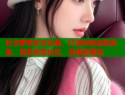 社交萝莉女生头像，打造你的虚拟形象，探索创意社区，发现新潮流