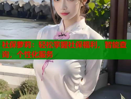 社保萝莉：轻松掌握社保福利，智能查询，个性化服务