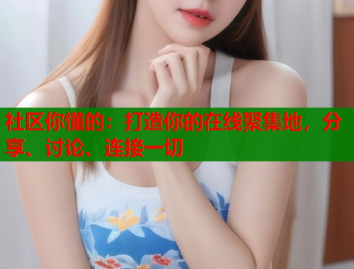 社区你懂的：打造你的在线聚集地，分享、讨论、连接一切