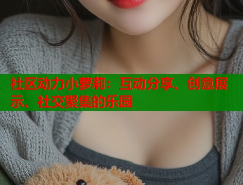 社区动力小萝莉：互动分享、创意展示、社交聚集的乐园