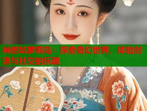 神挖坑萝莉岛：探索奇幻世界，体验创造与社交的乐趣