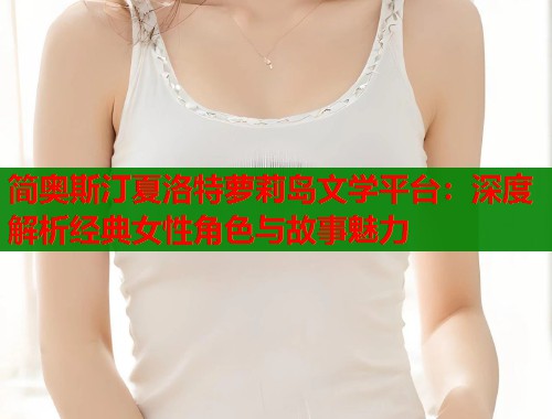 简奥斯汀夏洛特萝莉岛文学平台：深度解析经典女性角色与故事魅力