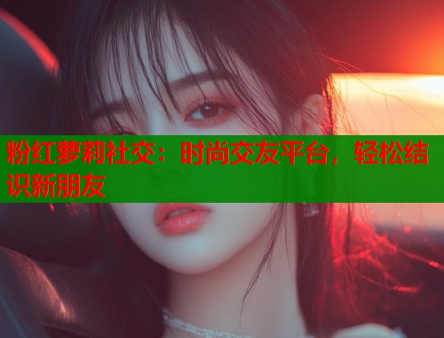 粉红萝莉社交：时尚交友平台，轻松结识新朋友